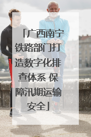 广西南宁铁路部门打造数字化排查体系 保障汛期运输安全
