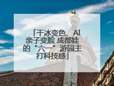 干冰变色、AI亲子变脸 成都娃的“六一”游园主打科技感