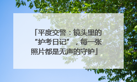 平度交警：镜头里的“护考日记”，每一张照片都是无声的守护