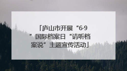 庐山市开展“6·9”国际档案日“请听档案说”主题宣传活动