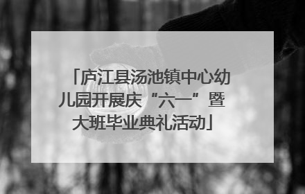 庐江县汤池镇中心幼儿园开展庆“六一”暨大班毕业典礼活动