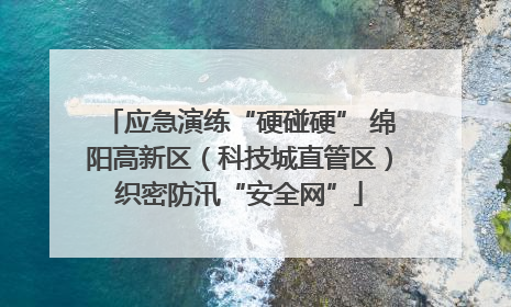 应急演练“硬碰硬” 绵阳高新区（科技城直管区）织密防汛“安全网”