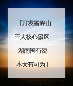 开发雪峰山三大核心景区 湖南国有资本大有可为