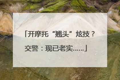 开摩托“翘头”炫技？交警：现已老实……