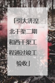 引大济湟北干渠二期和西干渠工程通过竣工验收