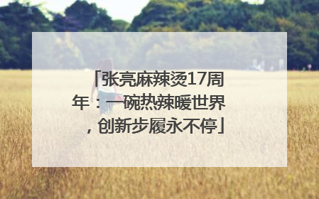 张亮麻辣烫17周年：一碗热辣暖世界，创新步履永不停