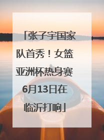 张子宇国家队首秀！女篮亚洲杯热身赛6月13日在临沂打响