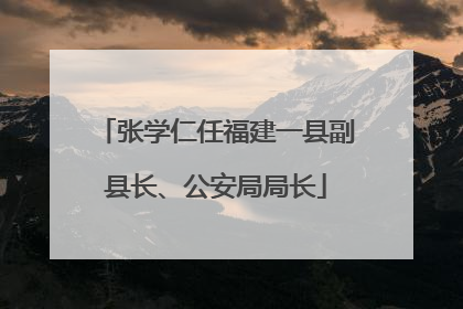 张学仁任福建一县副县长、公安局局长