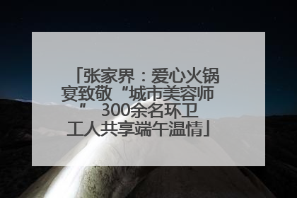 张家界：爱心火锅宴致敬“城市美容师” 300余名环卫工人共享端午温情
