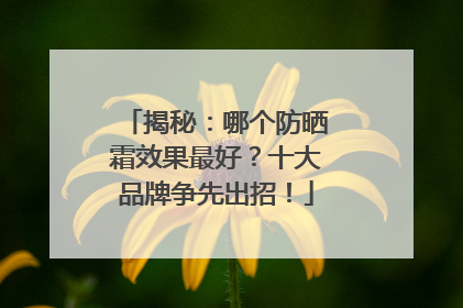 揭秘：哪个防晒霜效果最好？十大品牌争先出招！
