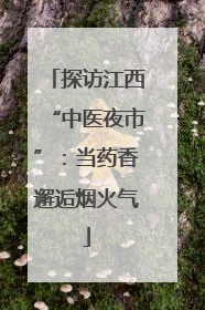 探访江西“中医夜市”：当药香邂逅烟火气