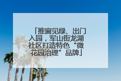 推窗见绿、出门入园，军山街龙湖社区打造特色“微花园治理”品牌