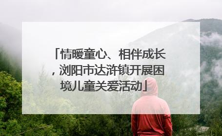 情暖童心、相伴成长，浏阳市达浒镇开展困境儿童关爱活动