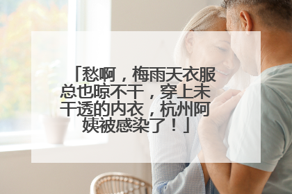 愁啊，梅雨天衣服总也晾不干，穿上未干透的内衣，杭州阿姨被感染了！