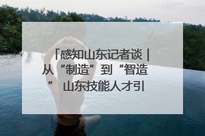 感知山东记者谈｜从“制造”到“智造” 山东技能人才引领产业升级