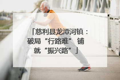 慈利县龙潭河镇：破局“行路难” 铺就“振兴路”