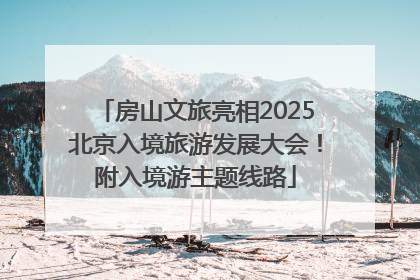 房山文旅亮相2025北京入境旅游发展大会！附入境游主题线路