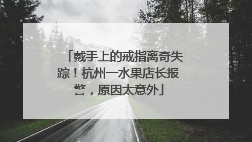 戴手上的戒指离奇失踪！杭州一水果店长报警，原因太意外