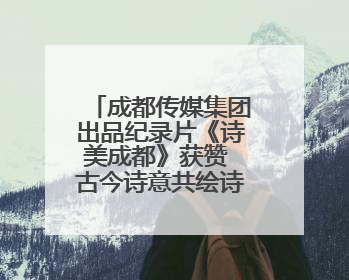 成都传媒集团出品纪录片《诗美成都》获赞 古今诗意共绘诗美画卷