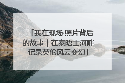我在现场·照片背后的故事｜在泰晤士河畔记录英伦风云变幻