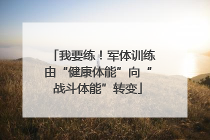 我要练！军体训练由“健康体能”向“战斗体能”转变