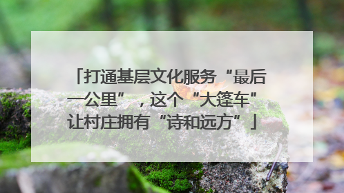 打通基层文化服务“最后一公里”，这个“大篷车”让村庄拥有“诗和远方”