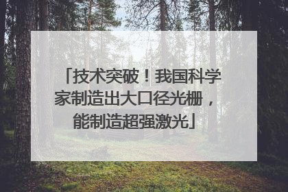 技术突破！我国科学家制造出大口径光栅，能制造超强激光