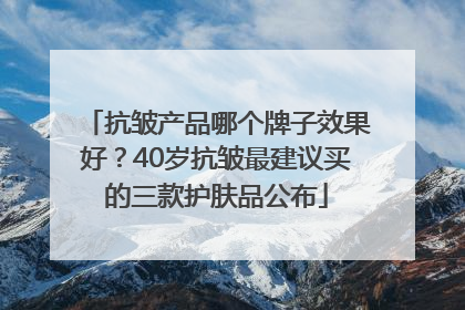 抗皱产品哪个牌子效果好？40岁抗皱最建议买的三款护肤品公布