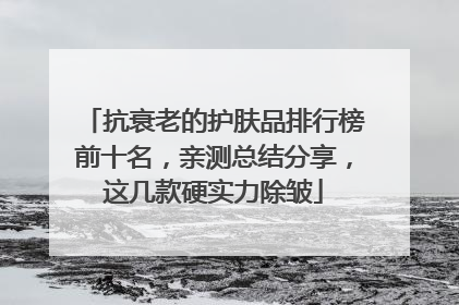 抗衰老的护肤品排行榜前十名，亲测总结分享，这几款硬实力除皱