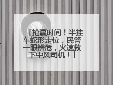 抢赢时间！半挂车蛇形走位，民警一眼辨危，火速救下中风司机！