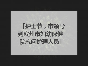 护士节，市领导到滨州市妇幼保健院慰问护理人员