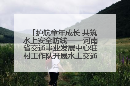 护航童年成长 共筑水上安全防线——河南省交通事业发展中心驻村工作队开展水上交通安全知识进校园活动