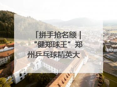 拼手抢名额｜“健郑球王”郑州乒乓球精英大奖赛报名火热