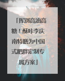 挥别高油高糖！酥咔李庆南特膳为中国式肥胖定制专属方案