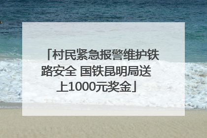 村民紧急报警维护铁路安全 国铁昆明局送上1000元奖金