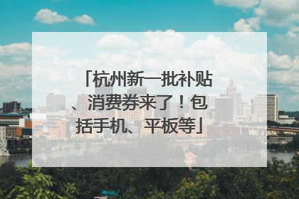 杭州新一批补贴、消费券来了！包括手机、平板等