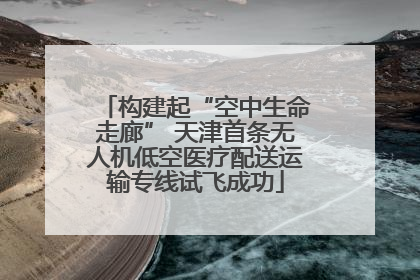 构建起“空中生命走廊” 天津首条无人机低空医疗配送运输专线试飞成功