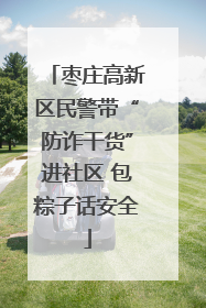 枣庄高新区民警带“防诈干货”进社区 包粽子话安全