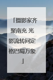 摄影家齐聚南充 光影流转间定格巴蜀万象