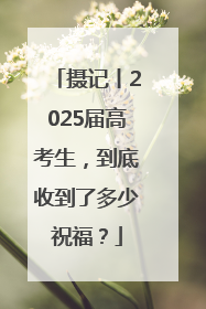 摄记丨2025届高考生，到底收到了多少祝福？