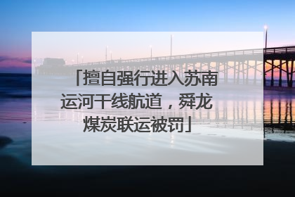 擅自强行进入苏南运河干线航道，舜龙煤炭联运被罚