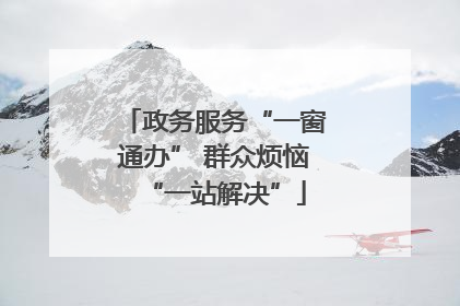 政务服务“一窗通办” 群众烦恼“一站解决”