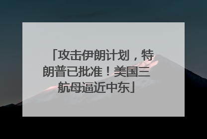 攻击伊朗计划，特朗普已批准！美国三航母逼近中东