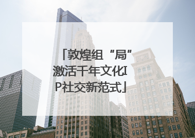 敦煌组“局”激活千年文化IP社交新范式