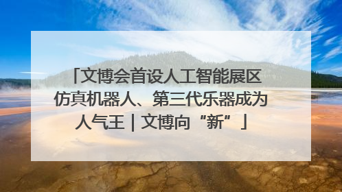 文博会首设人工智能展区 仿真机器人、第三代乐器成为人气王｜文博向“新”