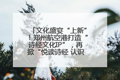 文化盛宴“上新”！郑州航空港打造“诗经文化IP”，再掀“悦读诗经 认识家乡路”活动热潮
