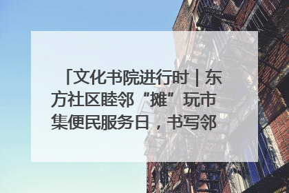 文化书院进行时｜东方社区睦邻“摊”玩市集便民服务日，书写邻里共生新篇章