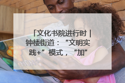 文化书院进行时｜钟楼街道：“文明实践+”模式，“加”出百姓幸福感