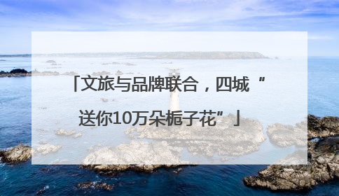 文旅与品牌联合，四城“送你10万朵栀子花”