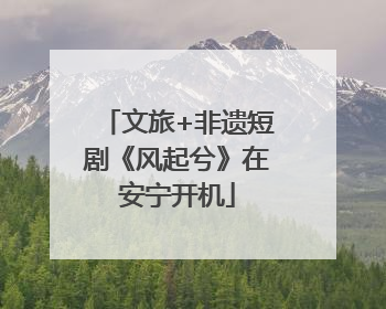 文旅+非遗短剧《风起兮》在安宁开机